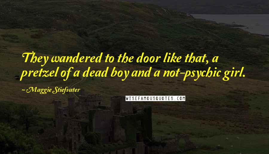 Maggie Stiefvater Quotes: They wandered to the door like that, a pretzel of a dead boy and a not-psychic girl.