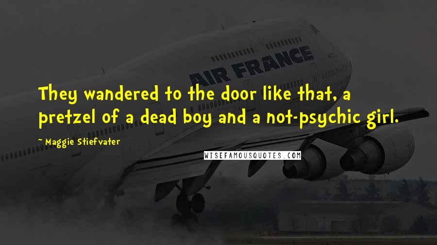 Maggie Stiefvater Quotes: They wandered to the door like that, a pretzel of a dead boy and a not-psychic girl.
