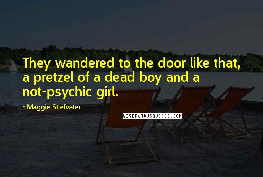 Maggie Stiefvater Quotes: They wandered to the door like that, a pretzel of a dead boy and a not-psychic girl.