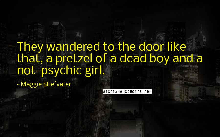 Maggie Stiefvater Quotes: They wandered to the door like that, a pretzel of a dead boy and a not-psychic girl.