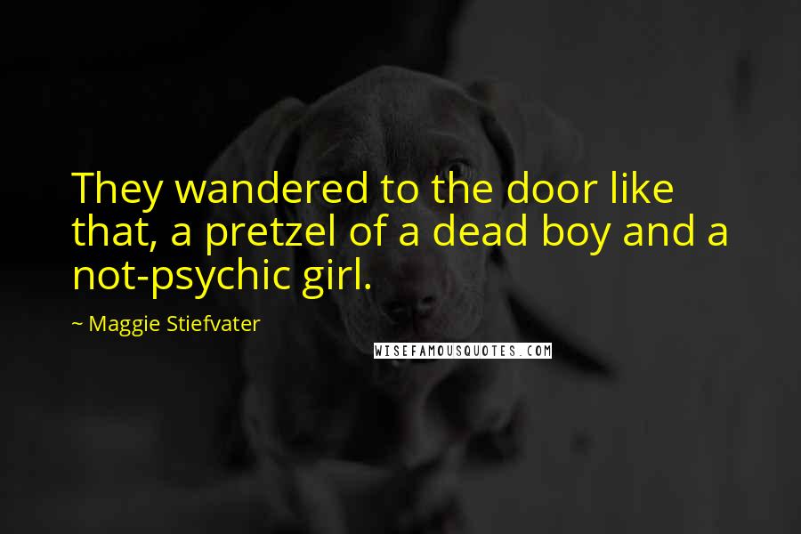 Maggie Stiefvater Quotes: They wandered to the door like that, a pretzel of a dead boy and a not-psychic girl.