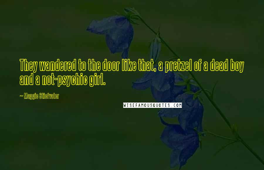 Maggie Stiefvater Quotes: They wandered to the door like that, a pretzel of a dead boy and a not-psychic girl.