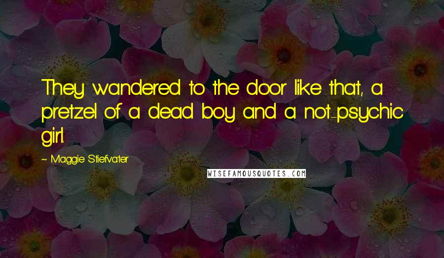 Maggie Stiefvater Quotes: They wandered to the door like that, a pretzel of a dead boy and a not-psychic girl.