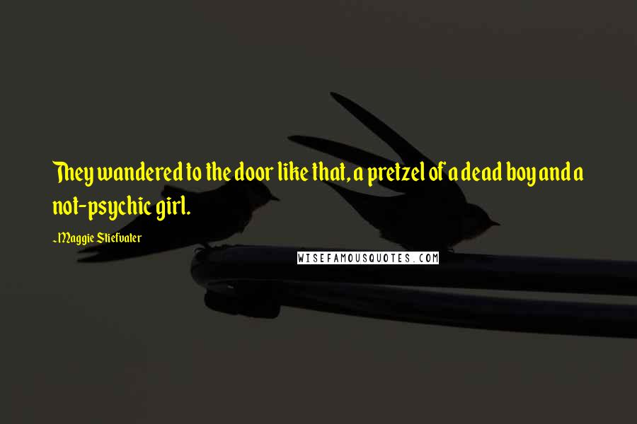 Maggie Stiefvater Quotes: They wandered to the door like that, a pretzel of a dead boy and a not-psychic girl.