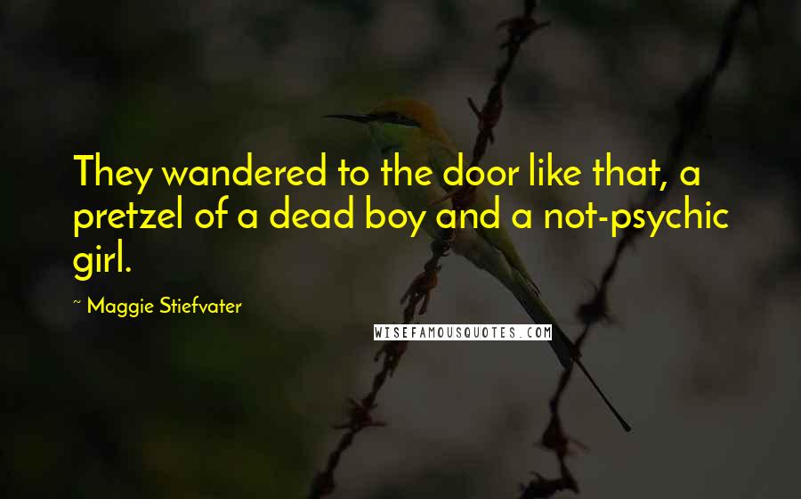 Maggie Stiefvater Quotes: They wandered to the door like that, a pretzel of a dead boy and a not-psychic girl.