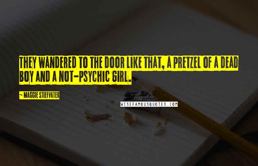 Maggie Stiefvater Quotes: They wandered to the door like that, a pretzel of a dead boy and a not-psychic girl.
