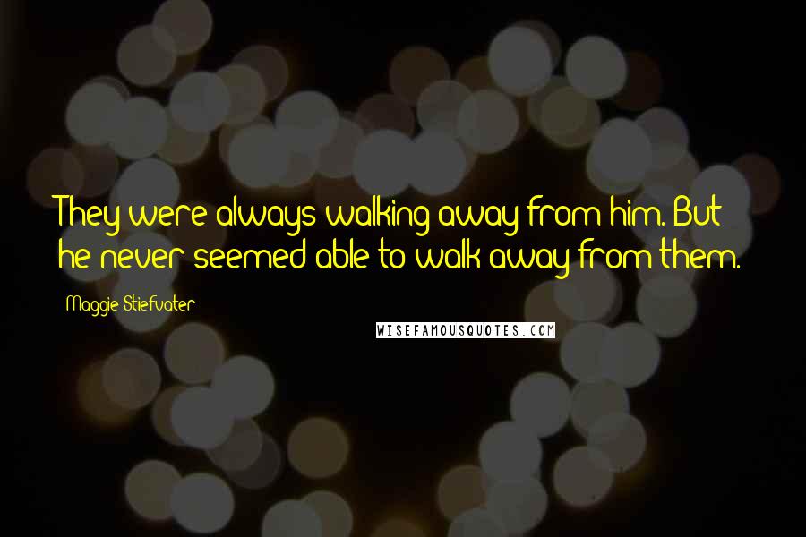 Maggie Stiefvater Quotes: They were always walking away from him. But he never seemed able to walk away from them.