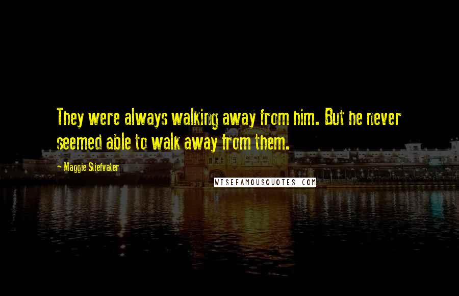Maggie Stiefvater Quotes: They were always walking away from him. But he never seemed able to walk away from them.