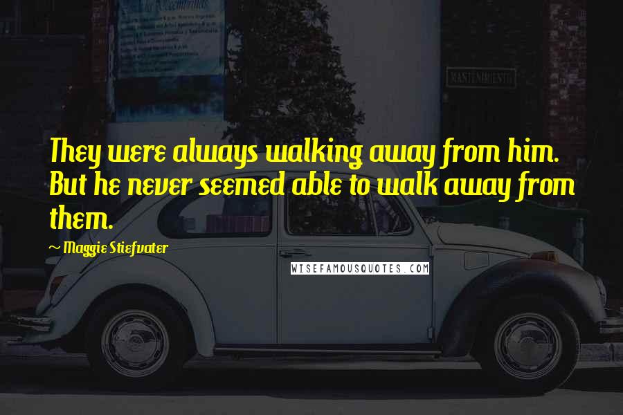 Maggie Stiefvater Quotes: They were always walking away from him. But he never seemed able to walk away from them.