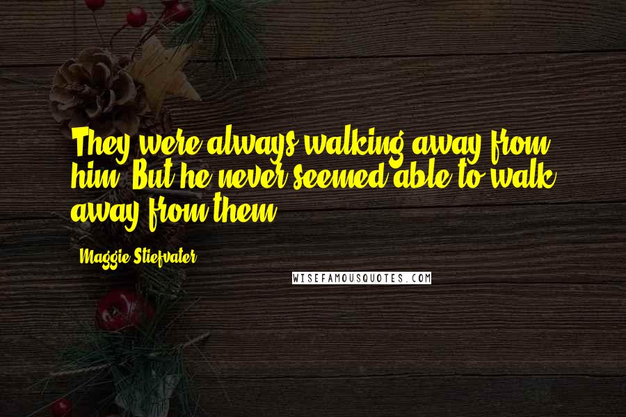 Maggie Stiefvater Quotes: They were always walking away from him. But he never seemed able to walk away from them.