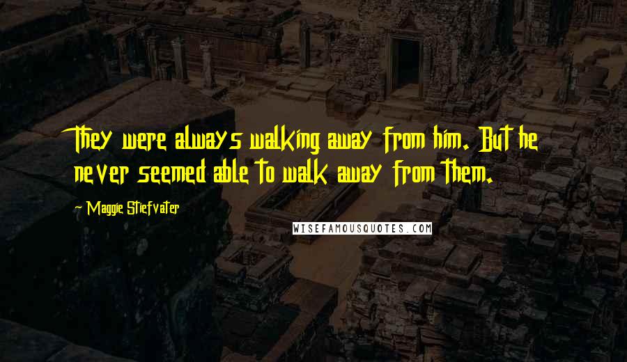 Maggie Stiefvater Quotes: They were always walking away from him. But he never seemed able to walk away from them.