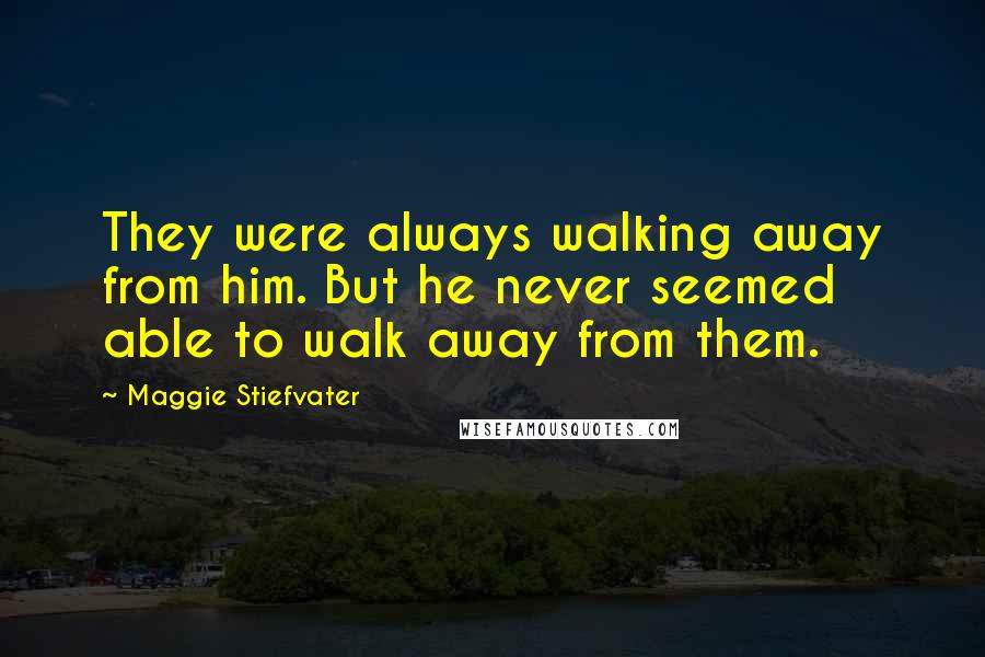 Maggie Stiefvater Quotes: They were always walking away from him. But he never seemed able to walk away from them.