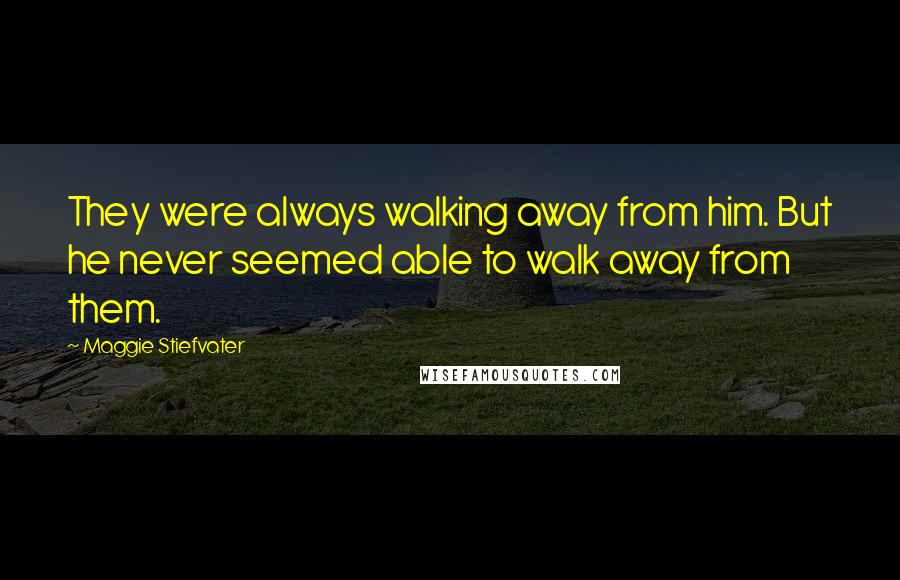 Maggie Stiefvater Quotes: They were always walking away from him. But he never seemed able to walk away from them.