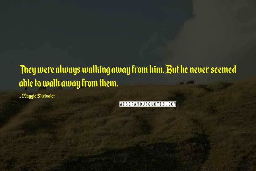 Maggie Stiefvater Quotes: They were always walking away from him. But he never seemed able to walk away from them.