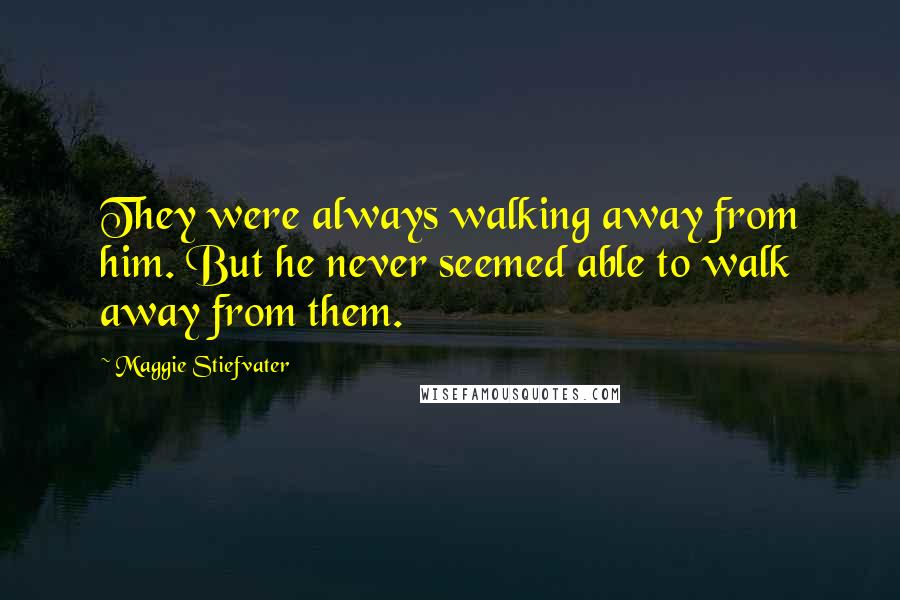 Maggie Stiefvater Quotes: They were always walking away from him. But he never seemed able to walk away from them.