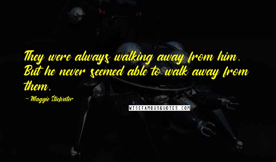 Maggie Stiefvater Quotes: They were always walking away from him. But he never seemed able to walk away from them.