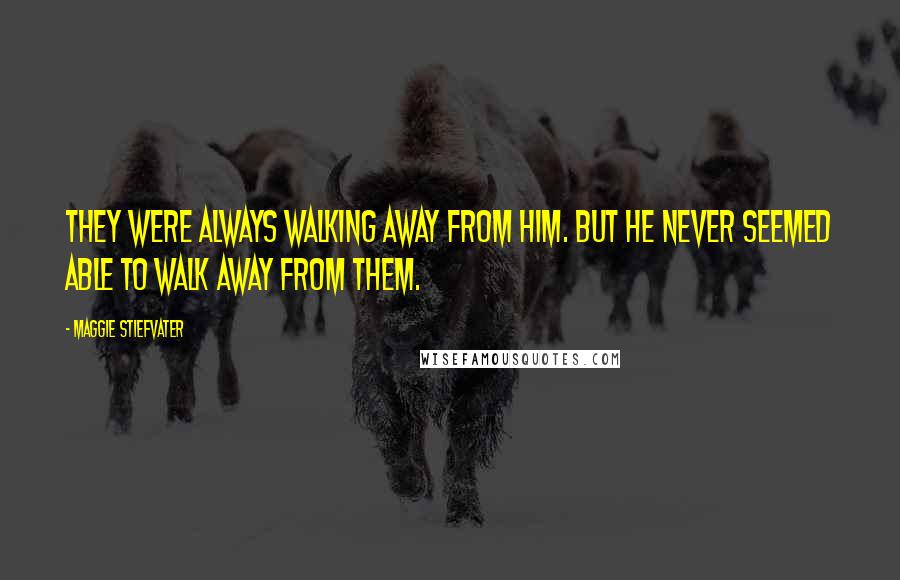 Maggie Stiefvater Quotes: They were always walking away from him. But he never seemed able to walk away from them.