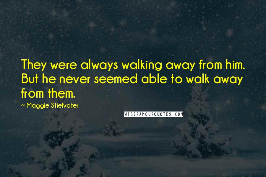 Maggie Stiefvater Quotes: They were always walking away from him. But he never seemed able to walk away from them.