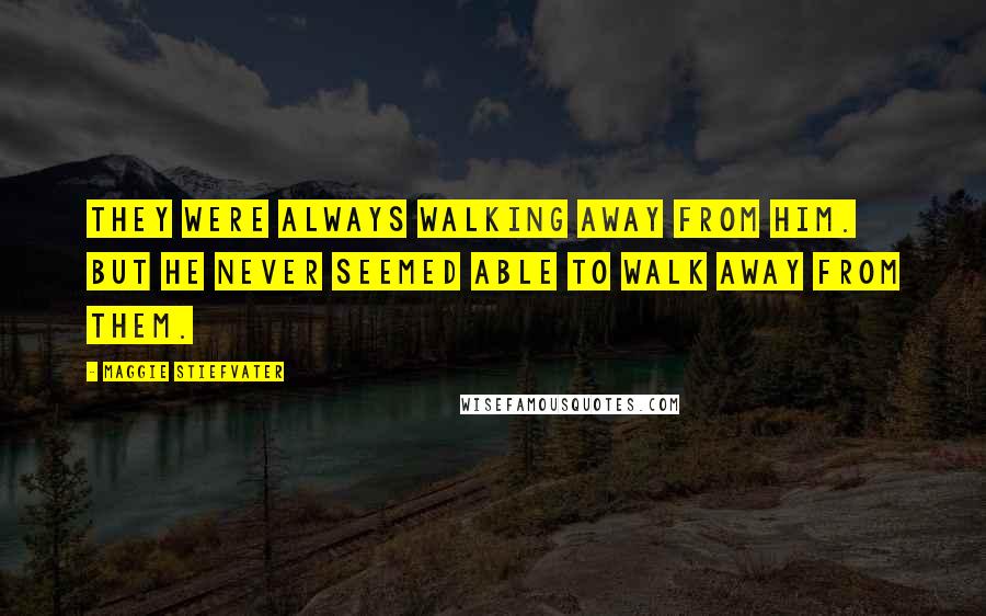 Maggie Stiefvater Quotes: They were always walking away from him. But he never seemed able to walk away from them.