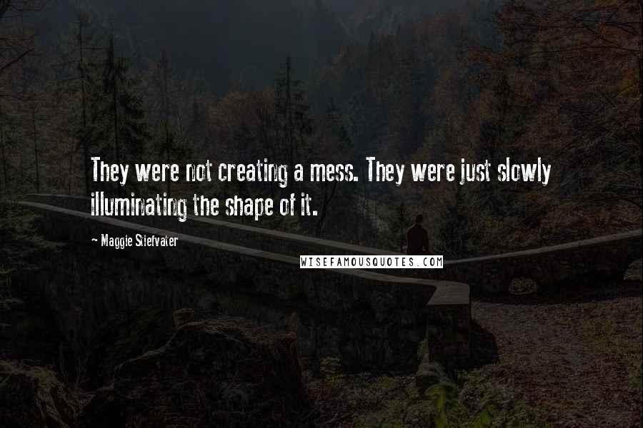 Maggie Stiefvater Quotes: They were not creating a mess. They were just slowly illuminating the shape of it.