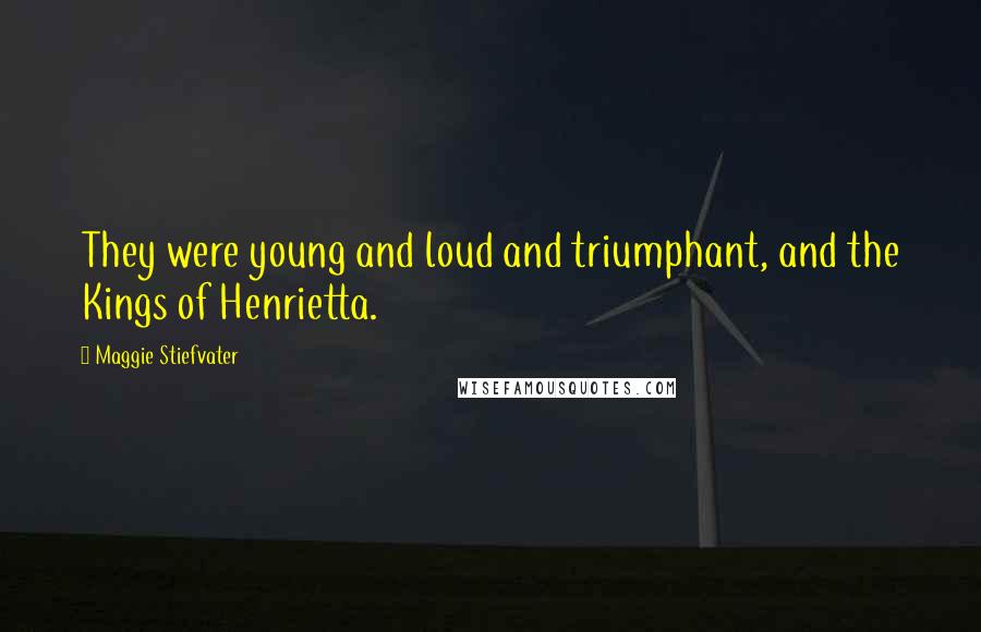 Maggie Stiefvater Quotes: They were young and loud and triumphant, and the Kings of Henrietta.
