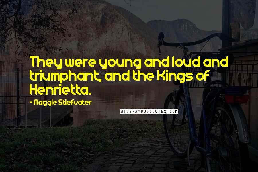 Maggie Stiefvater Quotes: They were young and loud and triumphant, and the Kings of Henrietta.