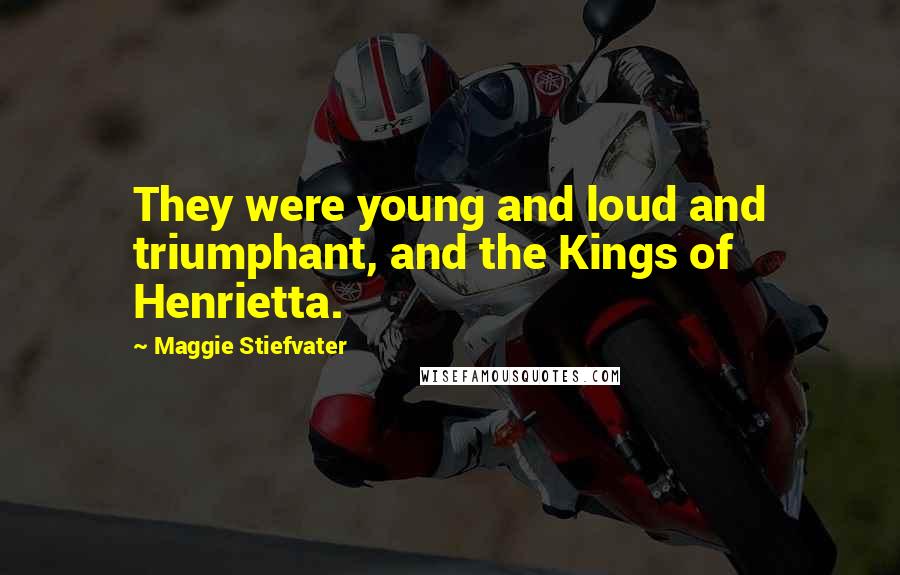 Maggie Stiefvater Quotes: They were young and loud and triumphant, and the Kings of Henrietta.