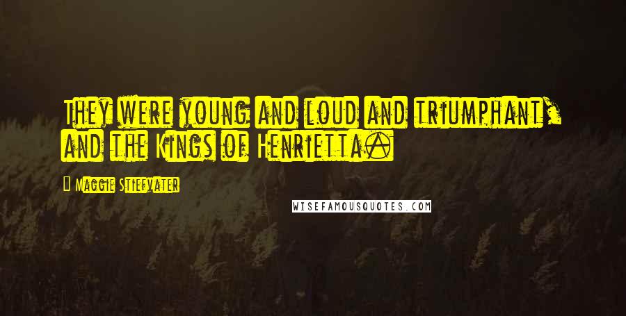 Maggie Stiefvater Quotes: They were young and loud and triumphant, and the Kings of Henrietta.