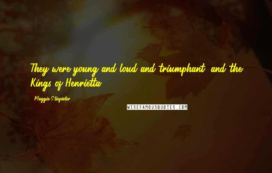 Maggie Stiefvater Quotes: They were young and loud and triumphant, and the Kings of Henrietta.