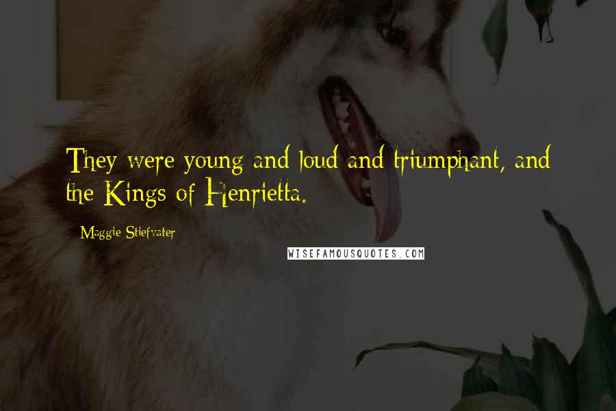 Maggie Stiefvater Quotes: They were young and loud and triumphant, and the Kings of Henrietta.