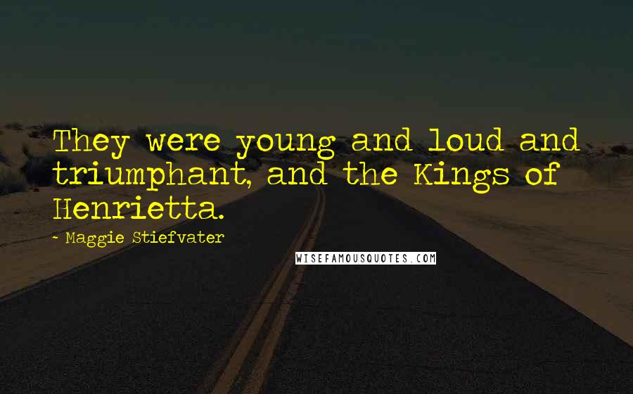 Maggie Stiefvater Quotes: They were young and loud and triumphant, and the Kings of Henrietta.