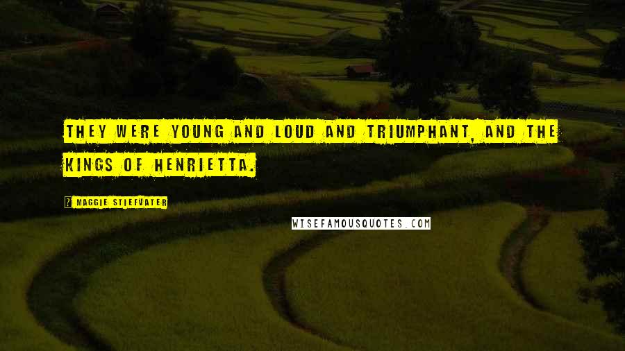 Maggie Stiefvater Quotes: They were young and loud and triumphant, and the Kings of Henrietta.