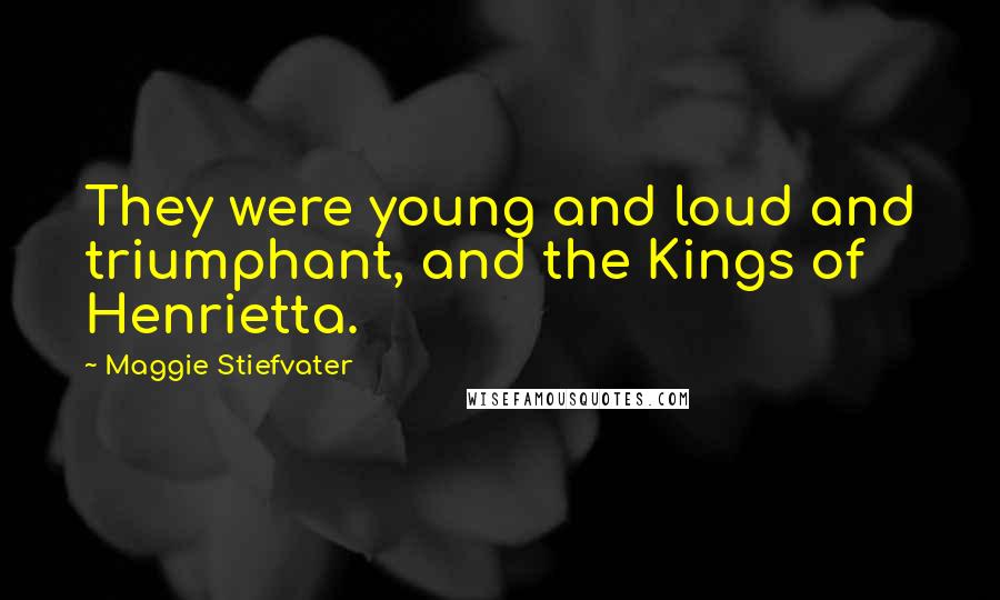 Maggie Stiefvater Quotes: They were young and loud and triumphant, and the Kings of Henrietta.