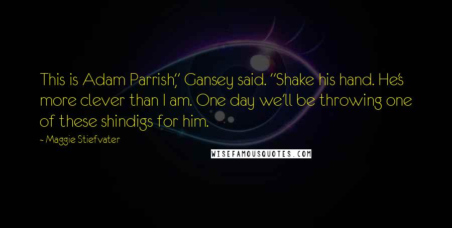 Maggie Stiefvater Quotes: This is Adam Parrish," Gansey said. "Shake his hand. He's more clever than I am. One day we'll be throwing one of these shindigs for him.