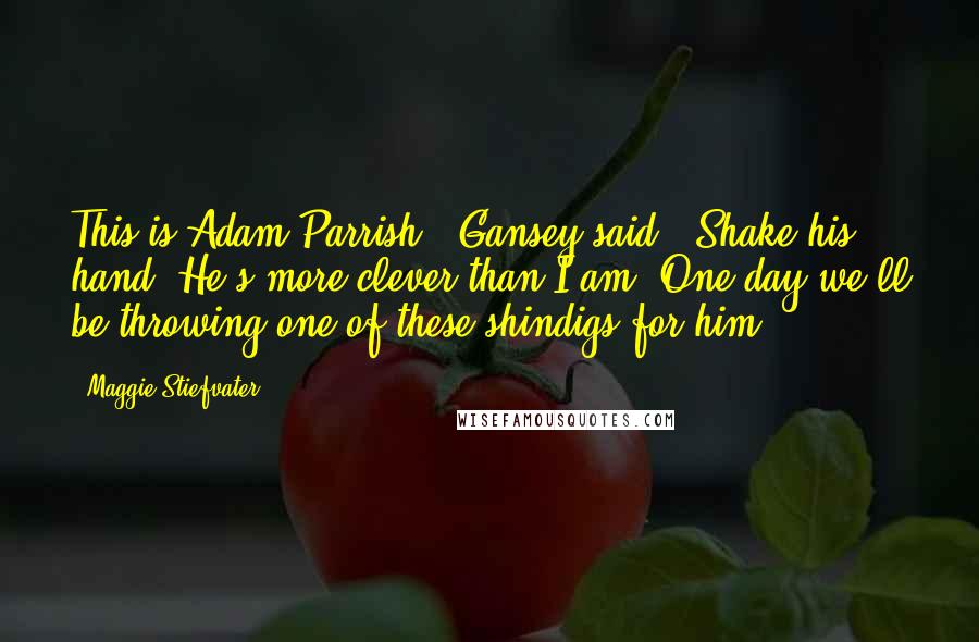 Maggie Stiefvater Quotes: This is Adam Parrish," Gansey said. "Shake his hand. He's more clever than I am. One day we'll be throwing one of these shindigs for him.