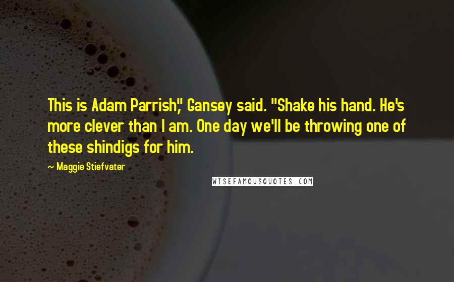 Maggie Stiefvater Quotes: This is Adam Parrish," Gansey said. "Shake his hand. He's more clever than I am. One day we'll be throwing one of these shindigs for him.