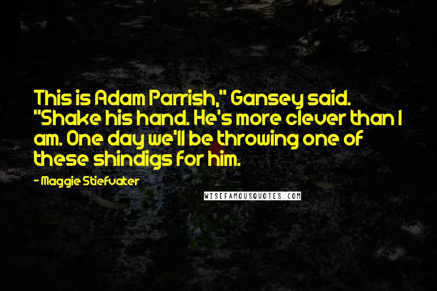 Maggie Stiefvater Quotes: This is Adam Parrish," Gansey said. "Shake his hand. He's more clever than I am. One day we'll be throwing one of these shindigs for him.