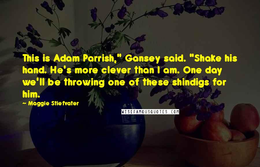 Maggie Stiefvater Quotes: This is Adam Parrish," Gansey said. "Shake his hand. He's more clever than I am. One day we'll be throwing one of these shindigs for him.