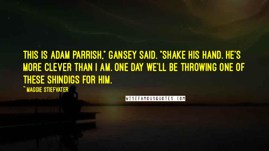 Maggie Stiefvater Quotes: This is Adam Parrish," Gansey said. "Shake his hand. He's more clever than I am. One day we'll be throwing one of these shindigs for him.