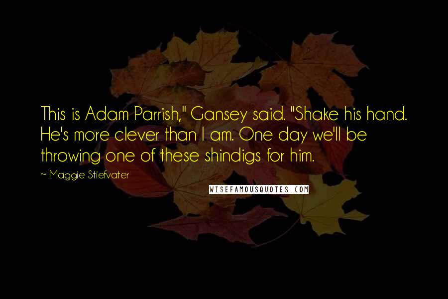 Maggie Stiefvater Quotes: This is Adam Parrish," Gansey said. "Shake his hand. He's more clever than I am. One day we'll be throwing one of these shindigs for him.