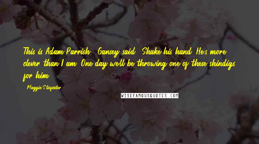 Maggie Stiefvater Quotes: This is Adam Parrish," Gansey said. "Shake his hand. He's more clever than I am. One day we'll be throwing one of these shindigs for him.