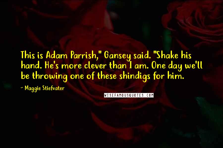 Maggie Stiefvater Quotes: This is Adam Parrish," Gansey said. "Shake his hand. He's more clever than I am. One day we'll be throwing one of these shindigs for him.