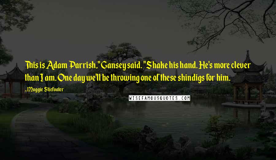 Maggie Stiefvater Quotes: This is Adam Parrish," Gansey said. "Shake his hand. He's more clever than I am. One day we'll be throwing one of these shindigs for him.