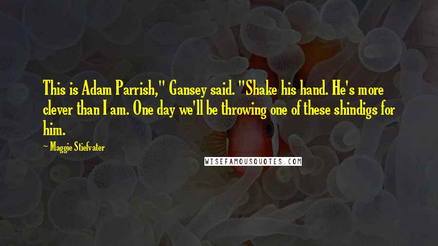 Maggie Stiefvater Quotes: This is Adam Parrish," Gansey said. "Shake his hand. He's more clever than I am. One day we'll be throwing one of these shindigs for him.