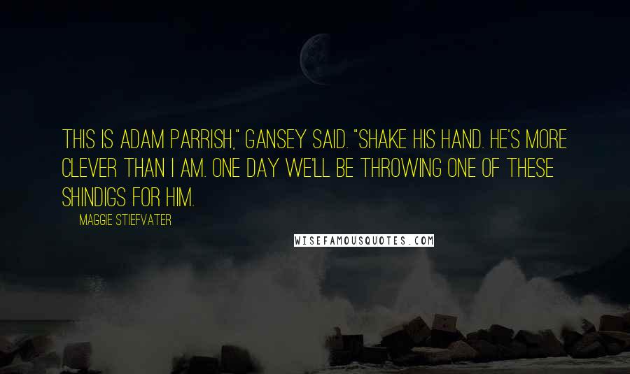 Maggie Stiefvater Quotes: This is Adam Parrish," Gansey said. "Shake his hand. He's more clever than I am. One day we'll be throwing one of these shindigs for him.
