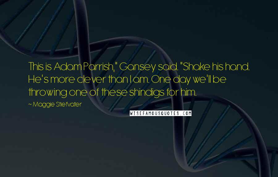 Maggie Stiefvater Quotes: This is Adam Parrish," Gansey said. "Shake his hand. He's more clever than I am. One day we'll be throwing one of these shindigs for him.