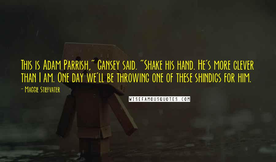 Maggie Stiefvater Quotes: This is Adam Parrish," Gansey said. "Shake his hand. He's more clever than I am. One day we'll be throwing one of these shindigs for him.