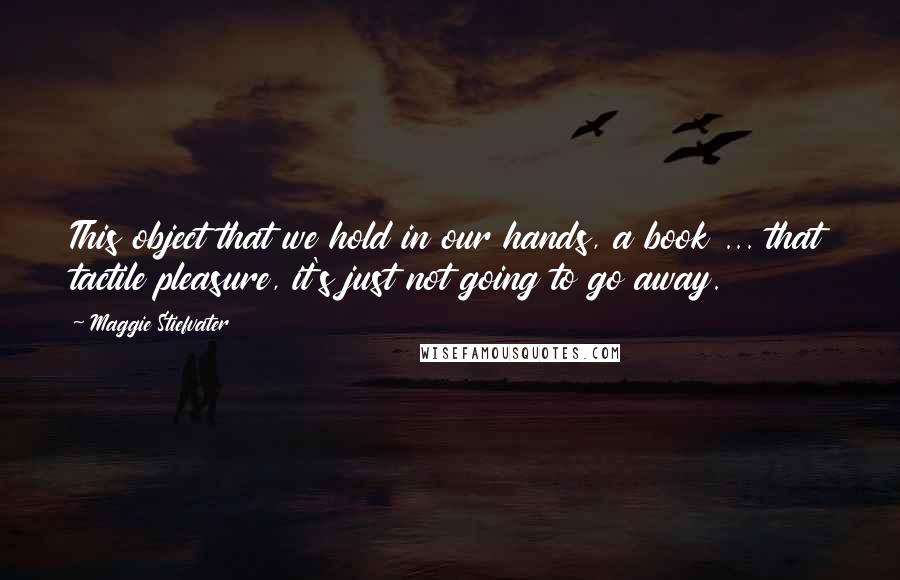 Maggie Stiefvater Quotes: This object that we hold in our hands, a book ... that tactile pleasure, it's just not going to go away.