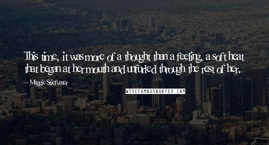 Maggie Stiefvater Quotes: This time, it was more of a thought than a feeling, a soft heat that began at her mouth and unfurled through the rest of her.