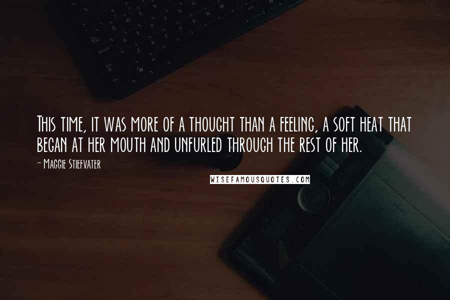 Maggie Stiefvater Quotes: This time, it was more of a thought than a feeling, a soft heat that began at her mouth and unfurled through the rest of her.